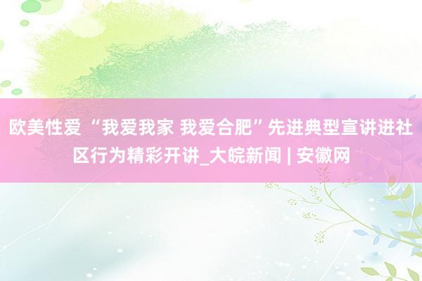 欧美性爱 “我爱我家 我爱合肥”先进典型宣讲进社区行为精彩开讲_大皖新闻 | 安徽网