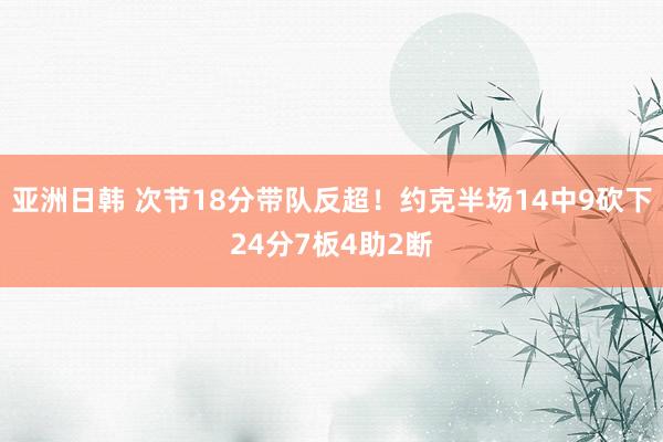 亚洲日韩 次节18分带队反超！约克半场14中9砍下24分7板4助2断