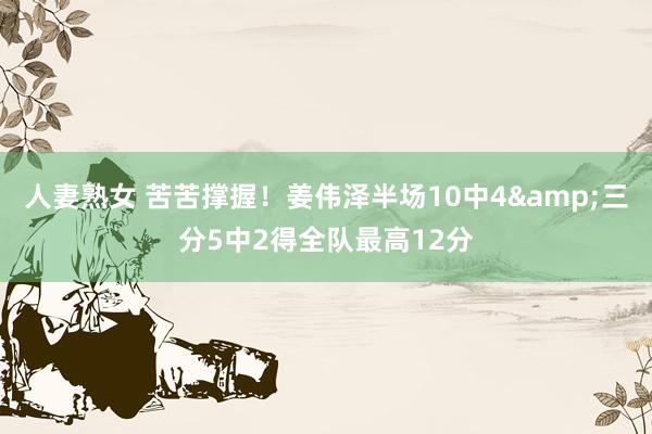 人妻熟女 苦苦撑握！姜伟泽半场10中4&三分5中2得全队最高12分