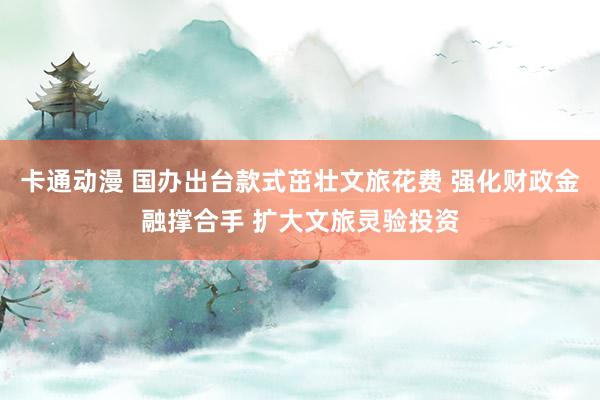 卡通动漫 国办出台款式茁壮文旅花费 强化财政金融撑合手 扩大文旅灵验投资