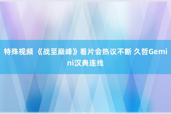 特殊视频 《战至巅峰》看片会热议不断 久哲Gemini汉典连线