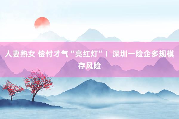 人妻熟女 偿付才气“亮红灯”！深圳一险企多规模存风险