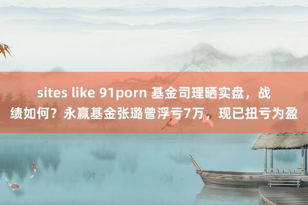 sites like 91porn 基金司理晒实盘，战绩如何？永赢基金张璐曾浮亏7万，现已扭亏为盈