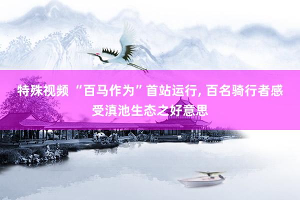 特殊视频 “百马作为”首站运行， 百名骑行者感受滇池生态之好意思