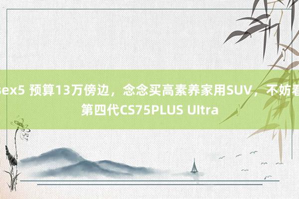 sex5 预算13万傍边，念念买高素养家用SUV，不妨看第四代CS75PLUS UItra