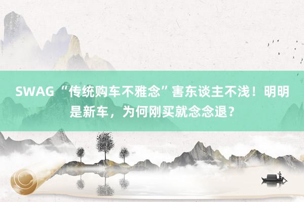 SWAG “传统购车不雅念”害东谈主不浅！明明是新车，为何刚买就念念退？