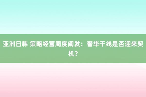亚洲日韩 策略经营周度阐发:奢华干线是否迎来契机?
