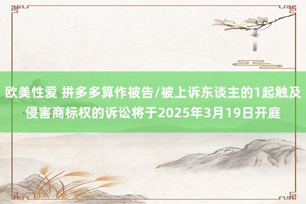 欧美性爱 拼多多算作被告/被上诉东谈主的1起触及侵害商标权的诉讼将于2025年3月19日开庭