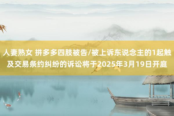 人妻熟女 拼多多四肢被告/被上诉东说念主的1起触及交易条约纠纷的诉讼将于2025年3月19日开庭