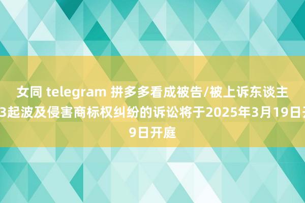 女同 telegram 拼多多看成被告/被上诉东谈主的33起波及侵害商标权纠纷的诉讼将于2025年3月19日开庭