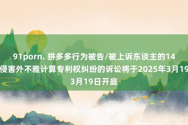 91porn. 拼多多行为被告/被上诉东谈主的14起触及侵害外不雅计算专利权纠纷的诉讼将于2025年3月19日开庭