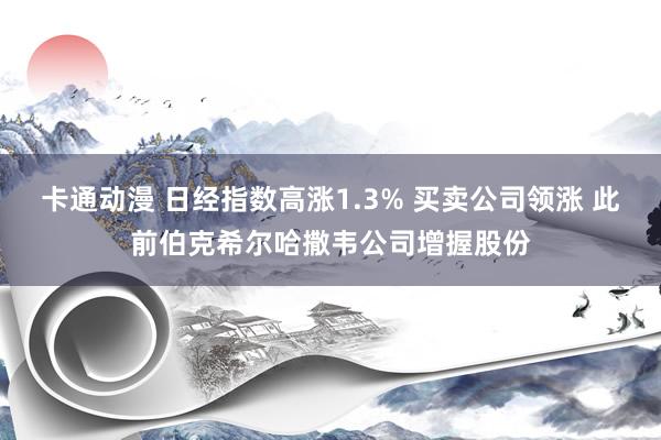 卡通动漫 日经指数高涨1.3% 买卖公司领涨 此前伯克希尔哈撒韦公司增握股份