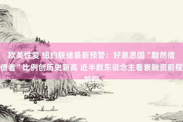 欧美性爱 纽约联储最新预警：好意思国“黯然借债者”比例创历史新高 近半数东说念主看衰融资前程