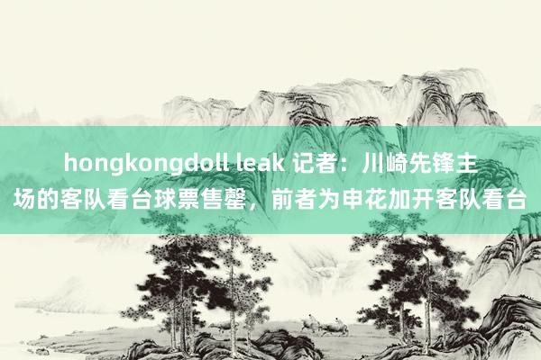hongkongdoll leak 记者：川崎先锋主场的客队看台球票售罄，前者为申花加开客队看台