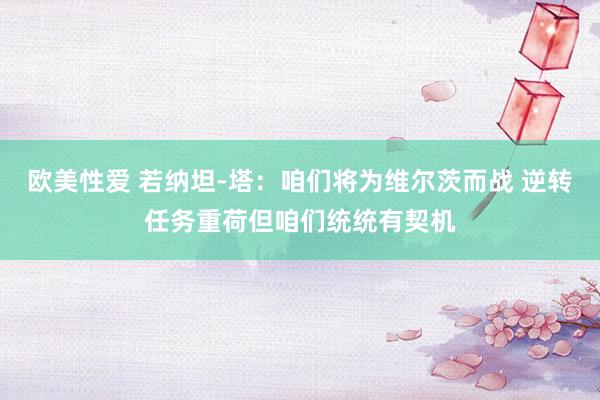 欧美性爱 若纳坦-塔：咱们将为维尔茨而战 逆转任务重荷但咱们统统有契机