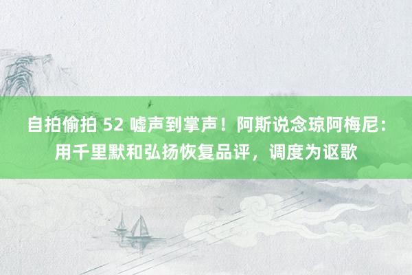 自拍偷拍 52 嘘声到掌声！阿斯说念琼阿梅尼：用千里默和弘扬恢复品评，调度为讴歌