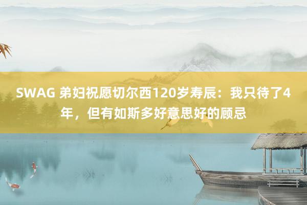 SWAG 弟妇祝愿切尔西120岁寿辰：我只待了4年，但有如斯多好意思好的顾忌