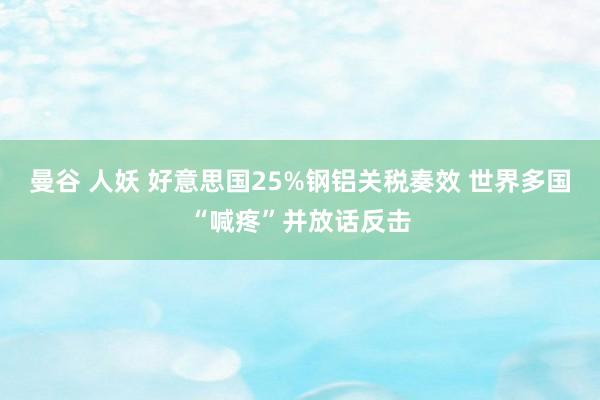 曼谷 人妖 好意思国25%钢铝关税奏效 世界多国“喊疼”并放话反击