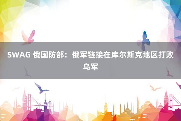 SWAG 俄国防部：俄军链接在库尔斯克地区打败乌军