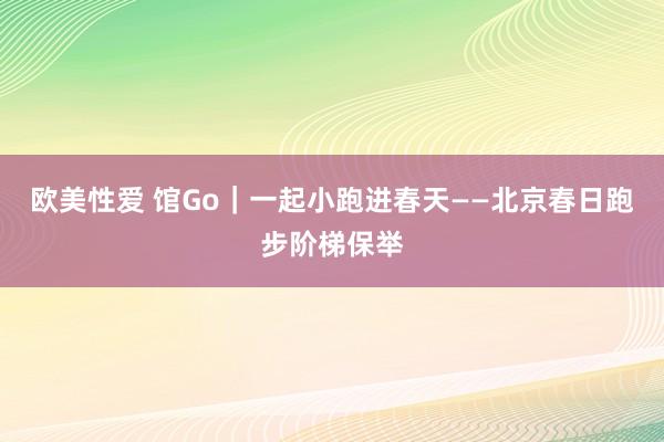 欧美性爱 馆Go｜一起小跑进春天——北京春日跑步阶梯保举