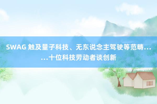SWAG 触及量子科技、无东说念主驾驶等范畴……十位科技劳动者谈创新