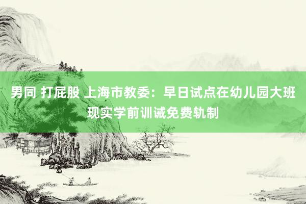 男同 打屁股 上海市教委：早日试点在幼儿园大班现实学前训诫免费轨制