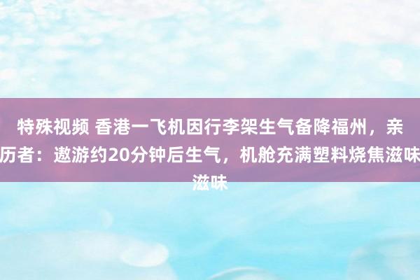 特殊视频 香港一飞机因行李架生气备降福州，亲历者：遨游约20分钟后生气，机舱充满塑料烧焦滋味