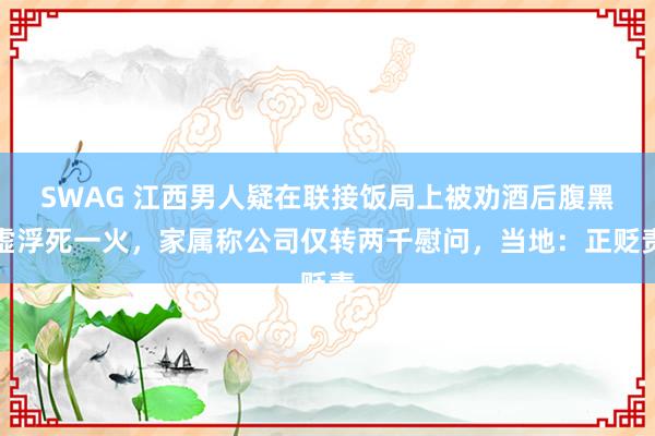 SWAG 江西男人疑在联接饭局上被劝酒后腹黑虚浮死一火，家属称公司仅转两千慰问，当地：正贬责