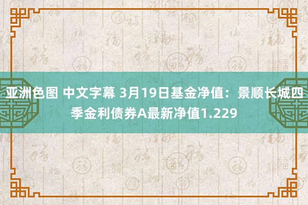 亚洲色图 中文字幕 3月19日基金净值：景顺长城四季金利债券A最新净值1.229