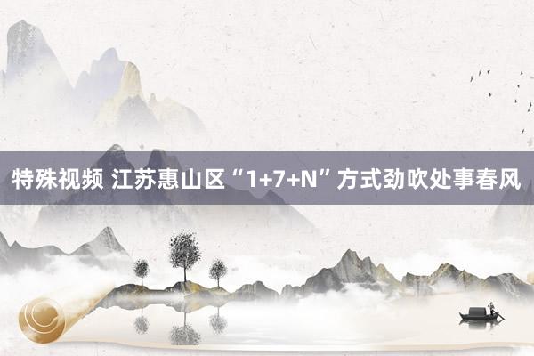 特殊视频 江苏惠山区“1+7+N”方式劲吹处事春风