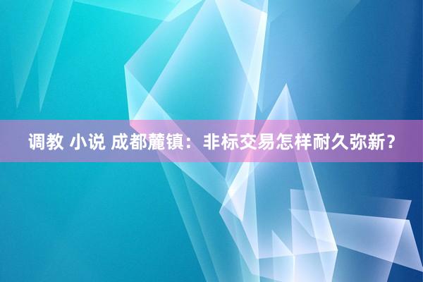 调教 小说 成都麓镇：非标交易怎样耐久弥新？