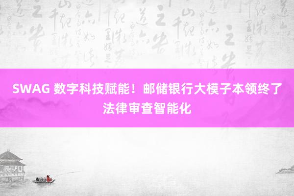 SWAG 数字科技赋能！邮储银行大模子本领终了法律审查智能化
