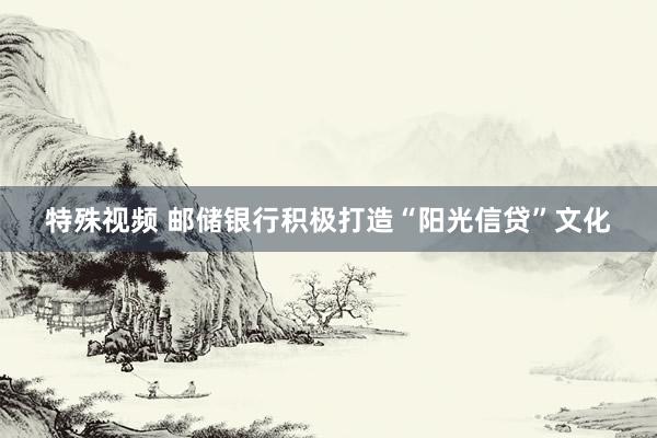 特殊视频 邮储银行积极打造“阳光信贷”文化