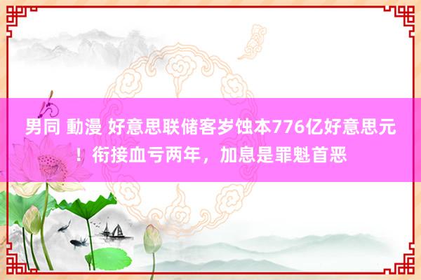 男同 動漫 好意思联储客岁蚀本776亿好意思元！衔接血亏两年，加息是罪魁首恶