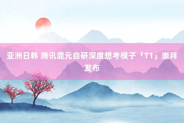 亚洲日韩 腾讯混元自研深度想考模子「T1」崇拜发布