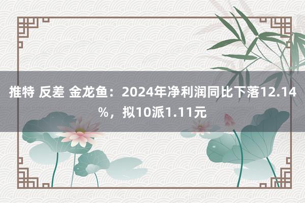 推特 反差 金龙鱼：2024年净利润同比下落12.14%，拟10派1.11元