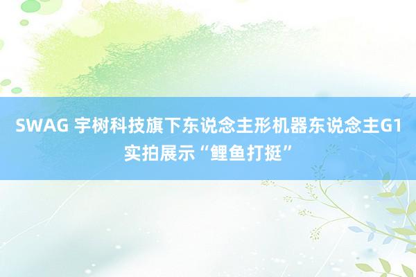 SWAG 宇树科技旗下东说念主形机器东说念主G1实拍展示“鲤鱼打挺”