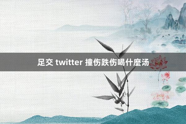 足交 twitter 撞伤跌伤喝什麼汤