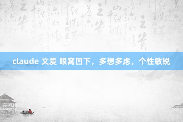 claude 文爱 眼窝凹下,多想多虑,个性敏锐