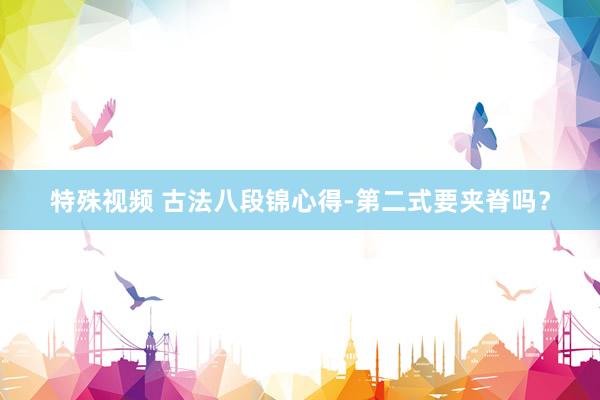 特殊视频 古法八段锦心得-第二式要夹脊吗？