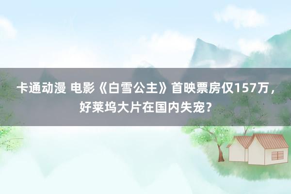 卡通动漫 电影《白雪公主》首映票房仅157万，好莱坞大片在国内失宠？