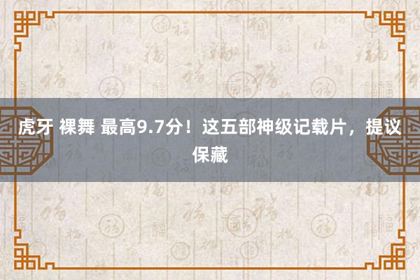 虎牙 裸舞 最高9.7分！这五部神级记载片，提议保藏