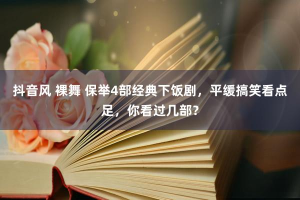 抖音风 裸舞 保举4部经典下饭剧，平缓搞笑看点足，你看过几部？