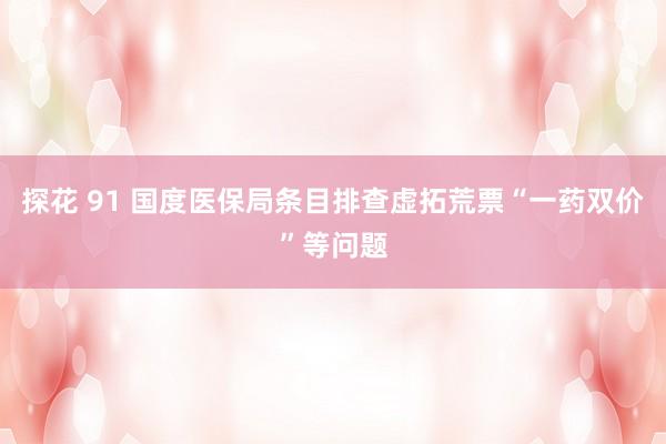 探花 91 国度医保局条目排查虚拓荒票“一药双价”等问题
