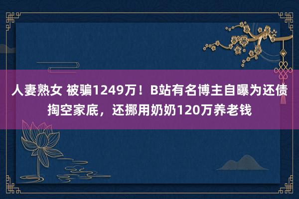 人妻熟女 被骗1249万!B站有名博主自曝为还债掏空家底,还挪用奶奶120万养老钱