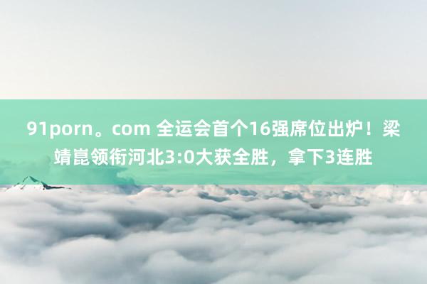91porn。com 全运会首个16强席位出炉！梁靖崑领衔河北3:0大获全胜，拿下3连胜
