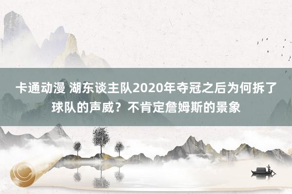 卡通动漫 湖东谈主队2020年夺冠之后为何拆了球队的声威？不肯定詹姆斯的景象