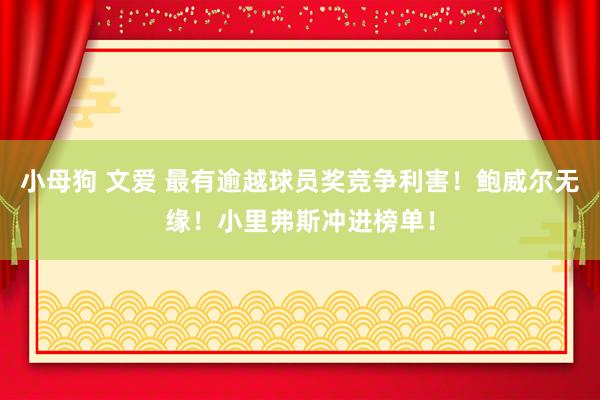 小母狗 文爱 最有逾越球员奖竞争利害！鲍威尔无缘！小里弗斯冲进榜单！