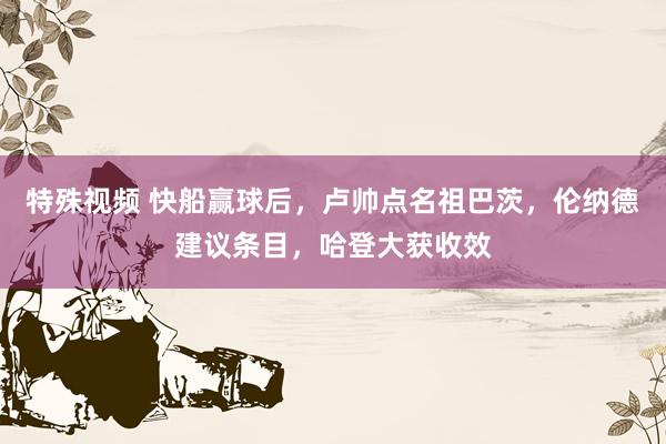特殊视频 快船赢球后，卢帅点名祖巴茨，伦纳德建议条目，哈登大获收效