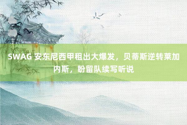 SWAG 安东尼西甲租出大爆发，贝蒂斯逆转莱加内斯，盼留队续写听说